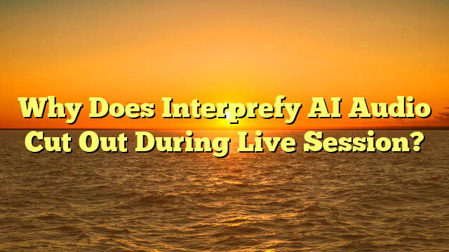 Why Does Interprefy AI Audio Cut Out During Live Session?